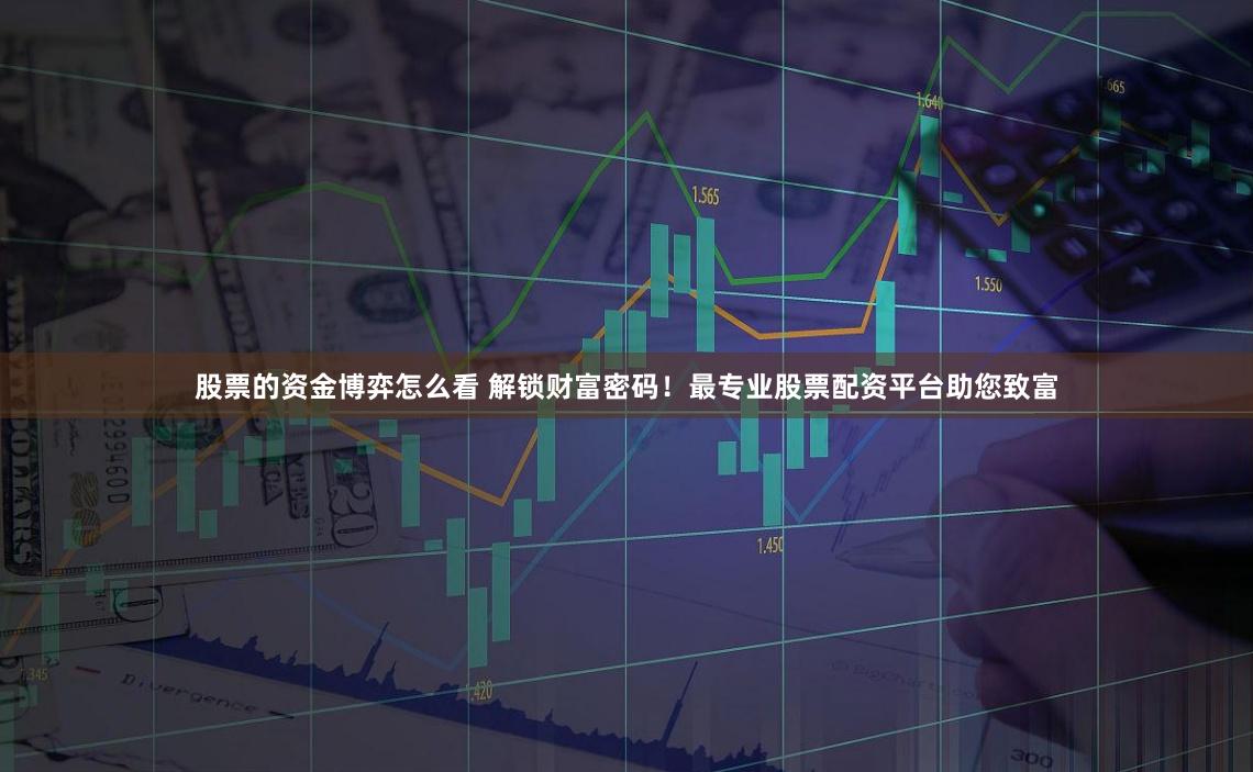股票的资金博弈怎么看 解锁财富密码！最专业股票配资平台助您致富