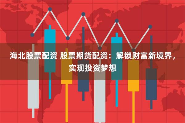 海北股票配资 股票期货配资：解锁财富新境界，实现投资梦想