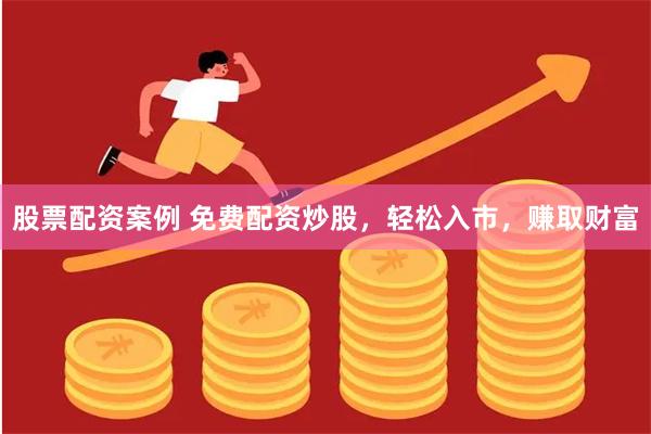股票配资案例 免费配资炒股，轻松入市，赚取财富