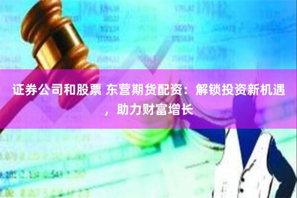 证券公司和股票 东营期货配资：解锁投资新机遇，助力财富增长
