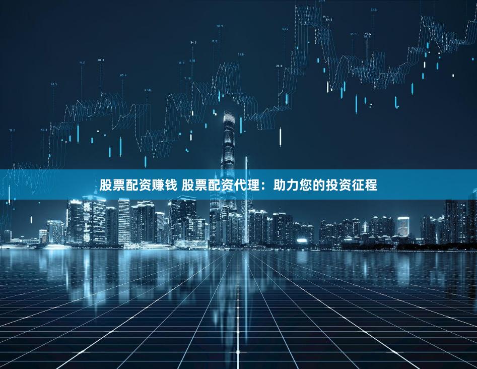 股票配资赚钱 股票配资代理：助力您的投资征程