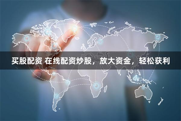 买股配资 在线配资炒股，放大资金，轻松获利
