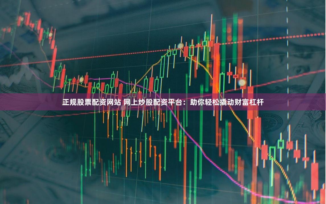 正规股票配资网站 网上炒股配资平台：助你轻松撬动财富杠杆