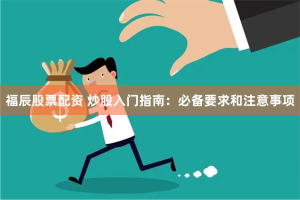 福辰股票配资 炒股入门指南：必备要求和注意事项
