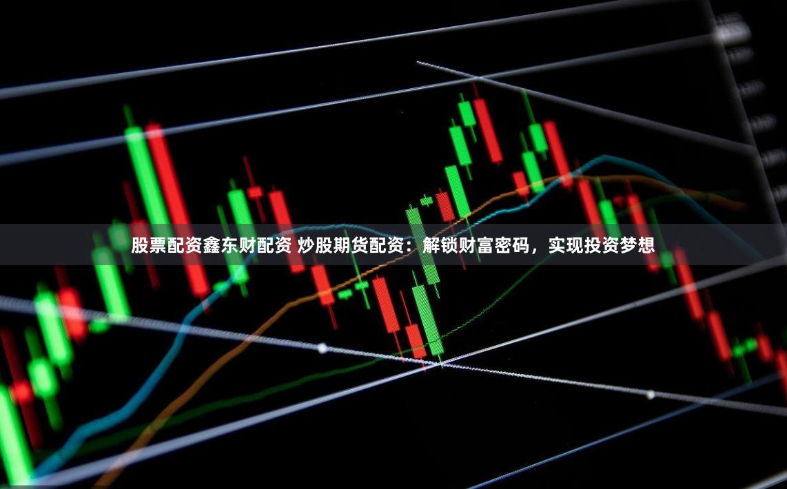 股票配资鑫东财配资 炒股期货配资：解锁财富密码，实现投资梦想