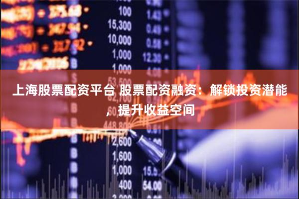 上海股票配资平台 股票配资融资：解锁投资潜能，提升收益空间