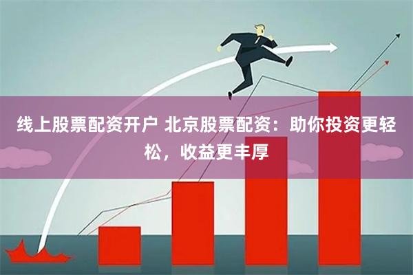 线上股票配资开户 北京股票配资：助你投资更轻松，收益更丰厚