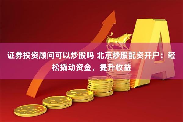 证券投资顾问可以炒股吗 北京炒股配资开户：轻松撬动资金，提升收益