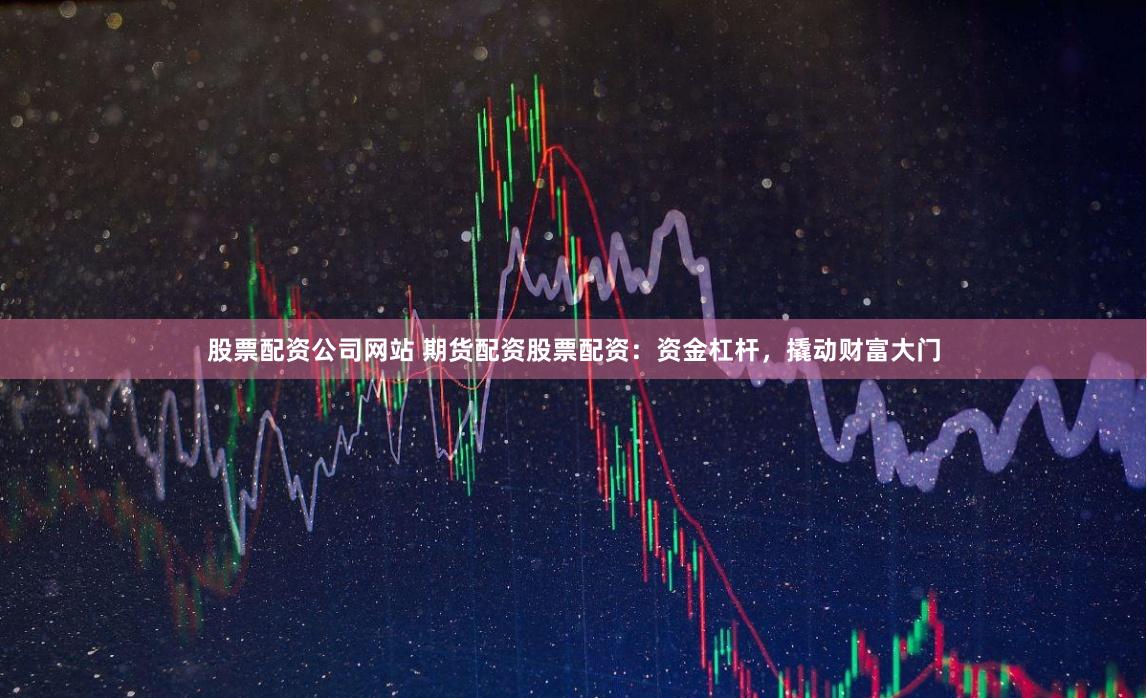 股票配资公司网站 期货配资股票配资：资金杠杆，撬动财富大门