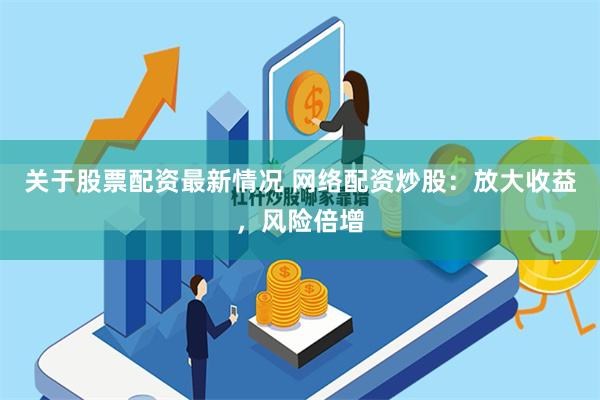 关于股票配资最新情况 网络配资炒股：放大收益，风险倍增