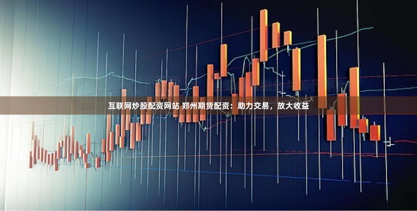 互联网炒股配资网站 郑州期货配资：助力交易，放大收益