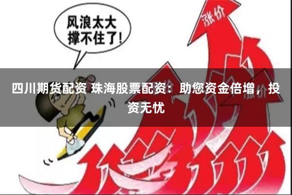 四川期货配资 珠海股票配资：助您资金倍增，投资无忧