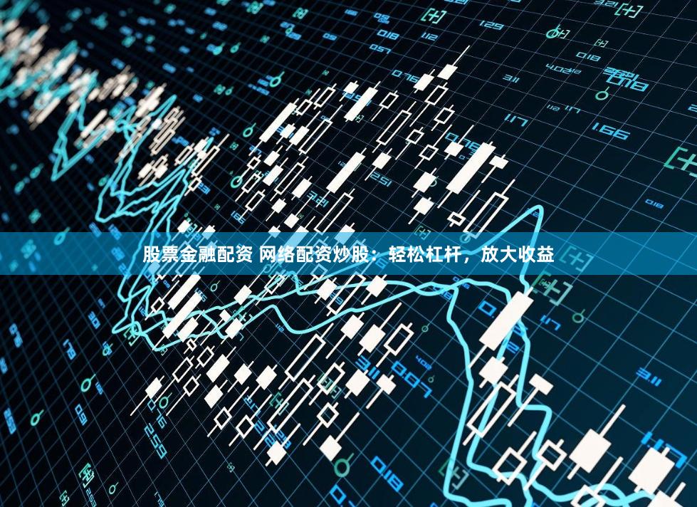股票金融配资 网络配资炒股：轻松杠杆，放大收益