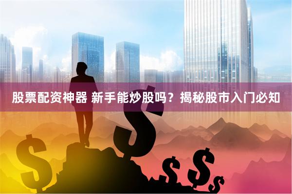 股票配资神器 新手能炒股吗？揭秘股市入门必知