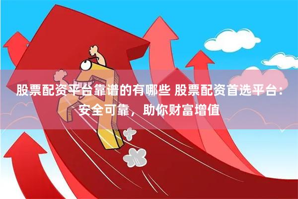 股票配资平台靠谱的有哪些 股票配资首选平台：安全可靠，助你财富增值