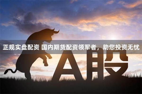 正规实盘配资 国内期货配资领军者，助您投资无忧