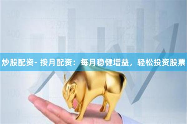 炒股配资- 按月配资：每月稳健增益，轻松投资股票
