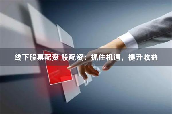 线下股票配资 股配资：抓住机遇，提升收益