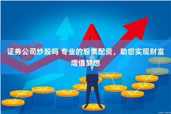 证券公司炒股吗 专业的股票配资，助您实现财富增值梦想