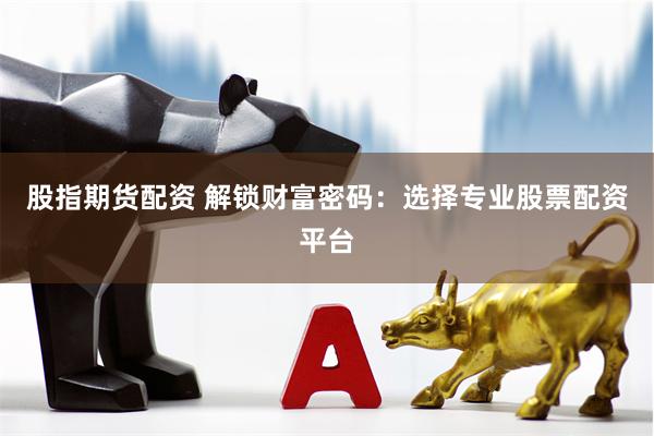 股指期货配资 解锁财富密码：选择专业股票配资平台