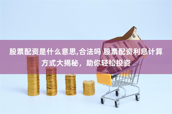 股票配资是什么意思,合法吗 股票配资利息计算方式大揭秘，助你轻松投资