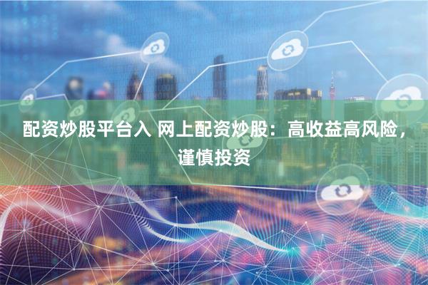配资炒股平台入 网上配资炒股：高收益高风险，谨慎投资