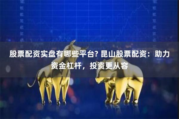 股票配资实盘有哪些平台? 昆山股票配资：助力资金杠杆，投资更从容