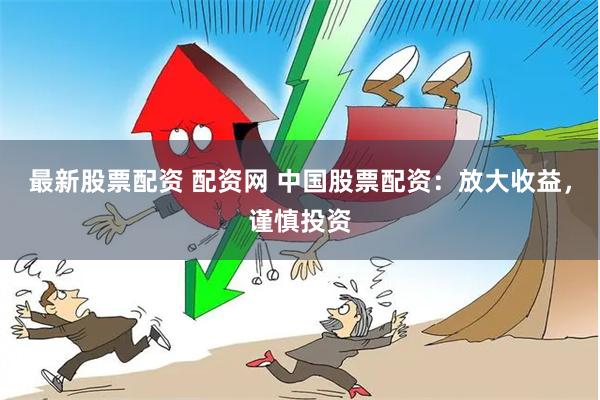最新股票配资 配资网 中国股票配资：放大收益，谨慎投资