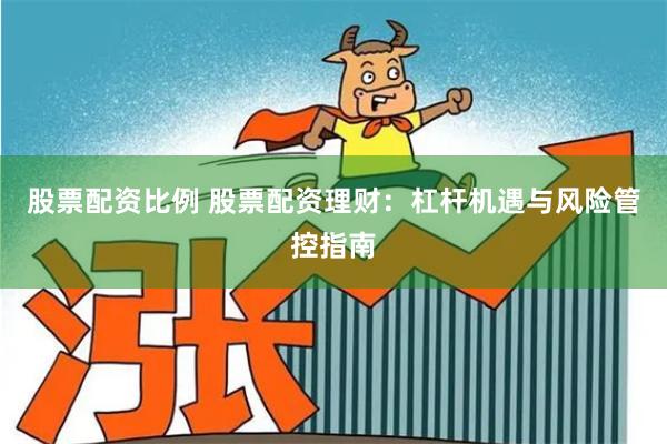 股票配资比例 股票配资理财：杠杆机遇与风险管控指南