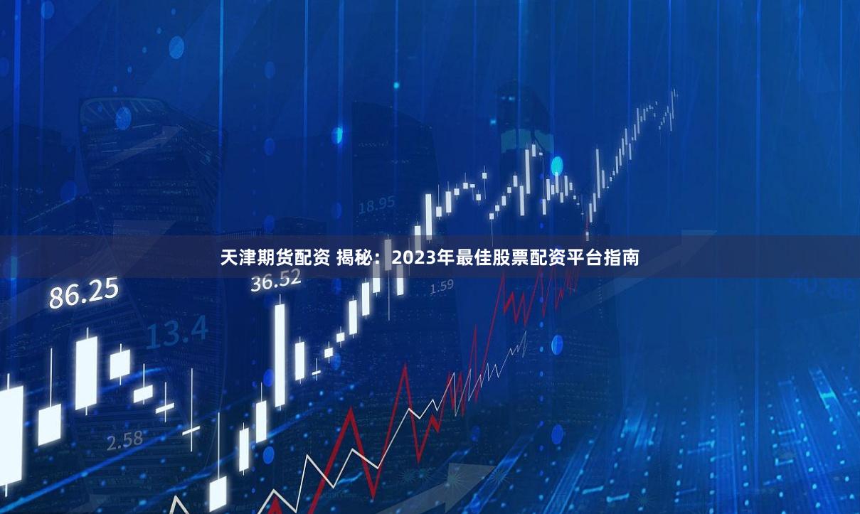 天津期货配资 揭秘：2023年最佳股票配资平台指南