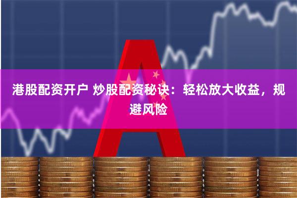 港股配资开户 炒股配资秘诀：轻松放大收益，规避风险