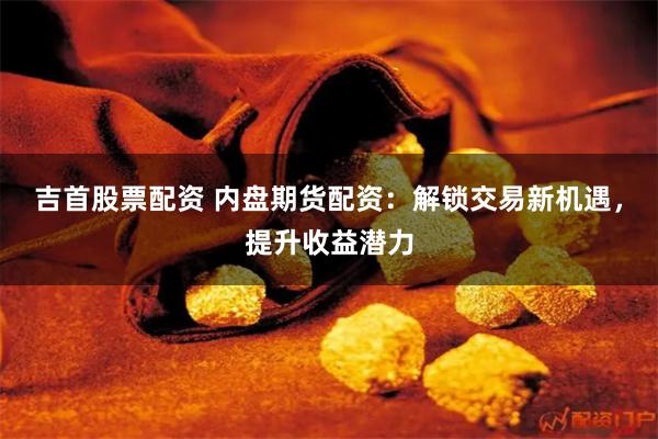 吉首股票配资 内盘期货配资：解锁交易新机遇，提升收益潜力