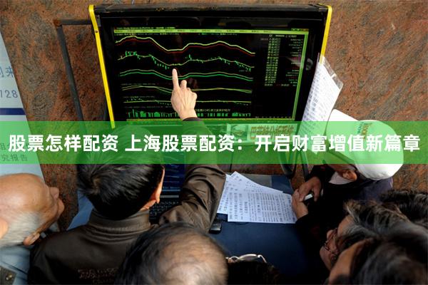 股票怎样配资 上海股票配资：开启财富增值新篇章