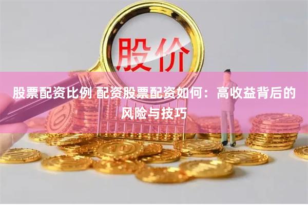 股票配资比例 配资股票配资如何：高收益背后的风险与技巧