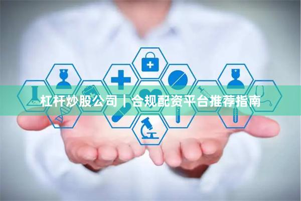 杠杆炒股公司｜合规配资平台推荐指南