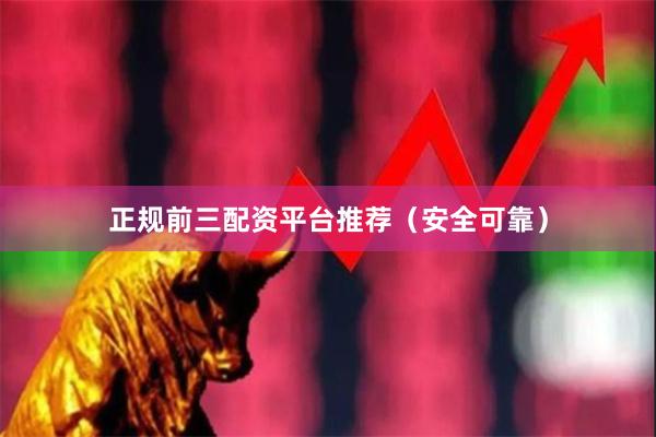 正规前三配资平台推荐（安全可靠）