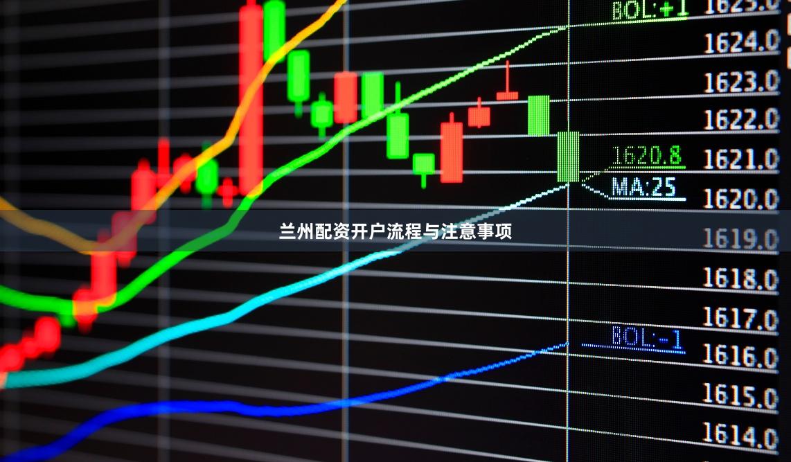 兰州配资开户流程与注意事项